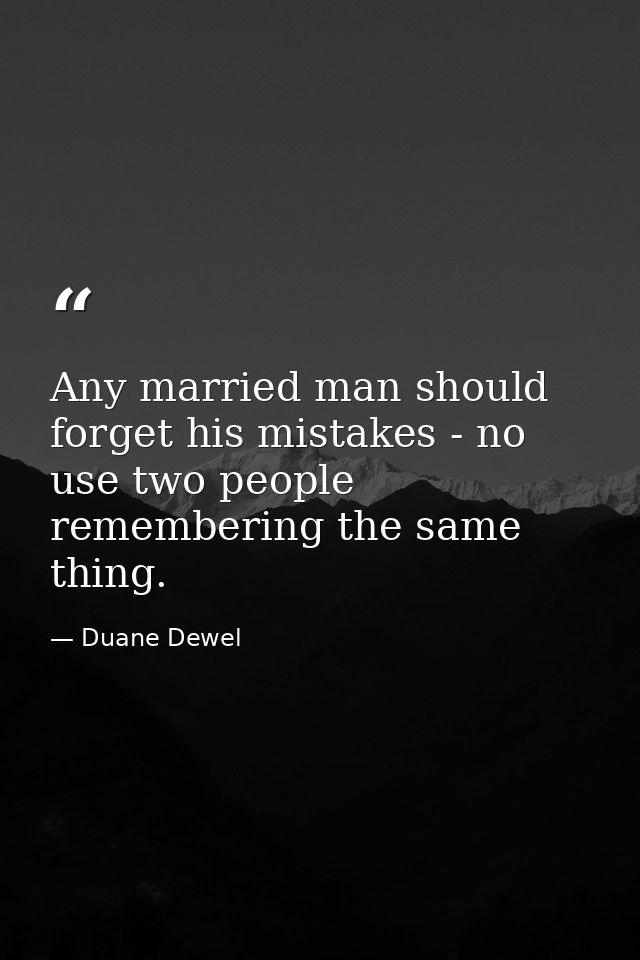 Any married man should forget his mistakes - no use two people remembering the same thing. — Duane Dewel