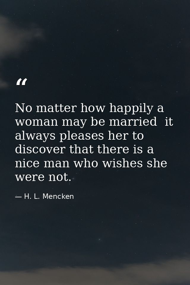 No matter how happily a woman may be married  it always pleases her to discover that there is a nice man who wishes she  — H. L. Mencken