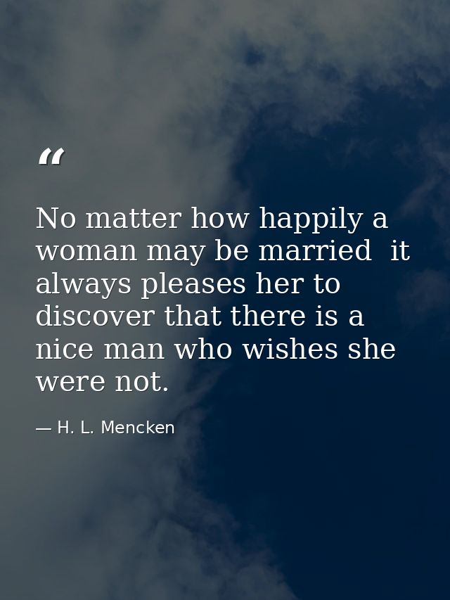 No matter how happily a woman may be married  it always pleases her to discover that there is a nice man who wishes she  — H. L. Mencken
