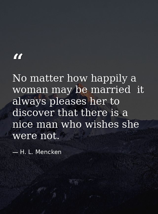 No matter how happily a woman may be married  it always pleases her to discover that there is a nice man who wishes she  — H. L. Mencken