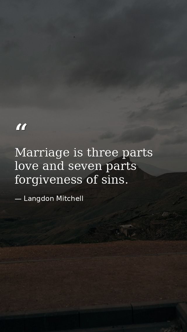Marriage is three parts love and seven parts forgiveness of sins. — Langdon Mitchell