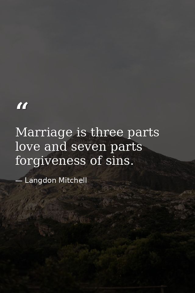 Marriage is three parts love and seven parts forgiveness of sins. — Langdon Mitchell