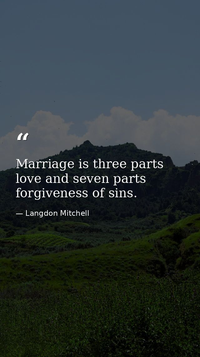Marriage is three parts love and seven parts forgiveness of sins. — Langdon Mitchell