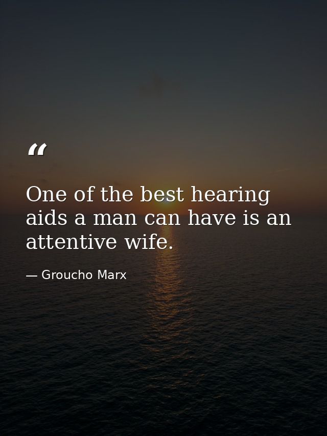 One of the best hearing aids a man can have is an attentive wife. — Groucho Marx