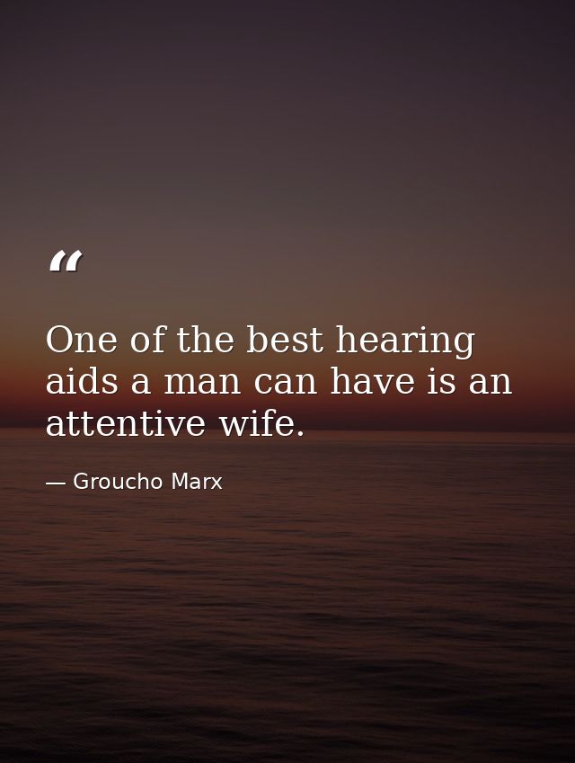 One of the best hearing aids a man can have is an attentive wife. — Groucho Marx