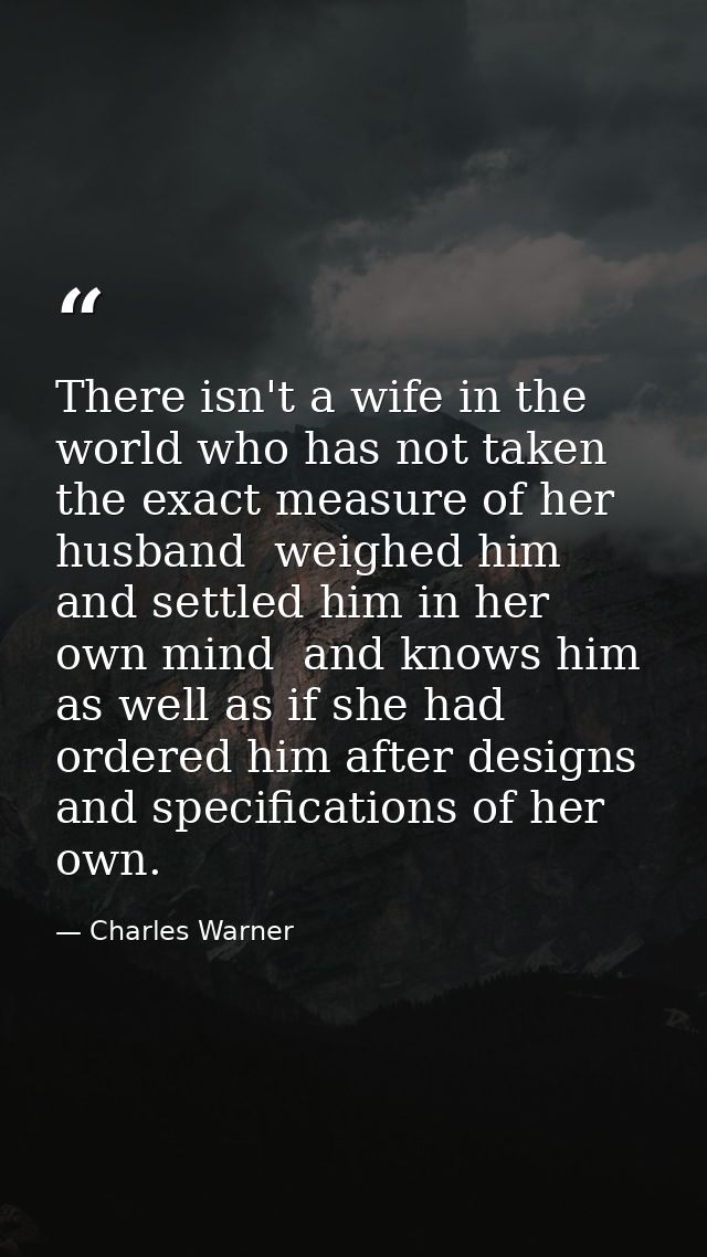 There isn't a wife in the world who has not taken the exact measure of her husband  weighed him and settled him in her o — Charles Warner