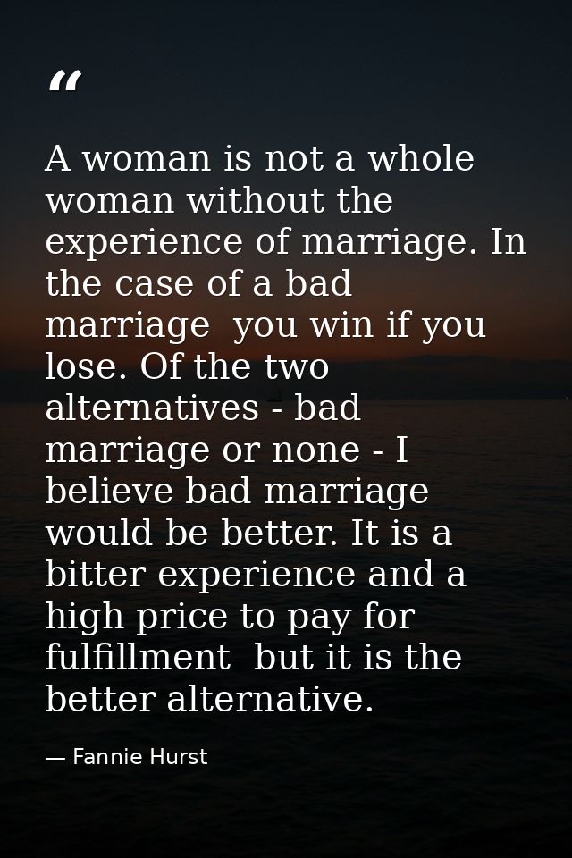 A woman is not a whole woman without the experience of marriage. In the case of a bad marriage  you win if you lose. Of  — Fannie Hurst
