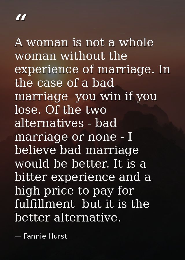 A woman is not a whole woman without the experience of marriage. In the case of a bad marriage  you win if you lose. Of  — Fannie Hurst