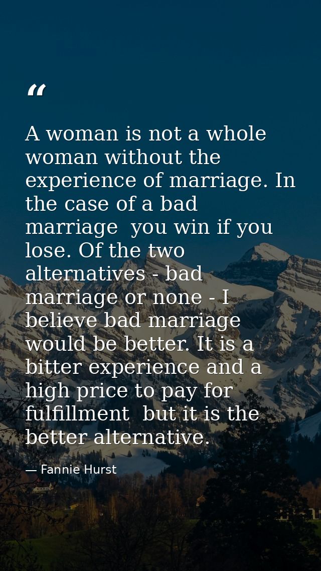 A woman is not a whole woman without the experience of marriage. In the case of a bad marriage  you win if you lose. Of  — Fannie Hurst