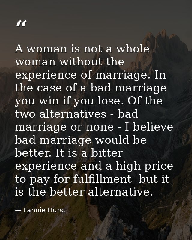 A woman is not a whole woman without the experience of marriage. In the case of a bad marriage  you win if you lose. Of  — Fannie Hurst