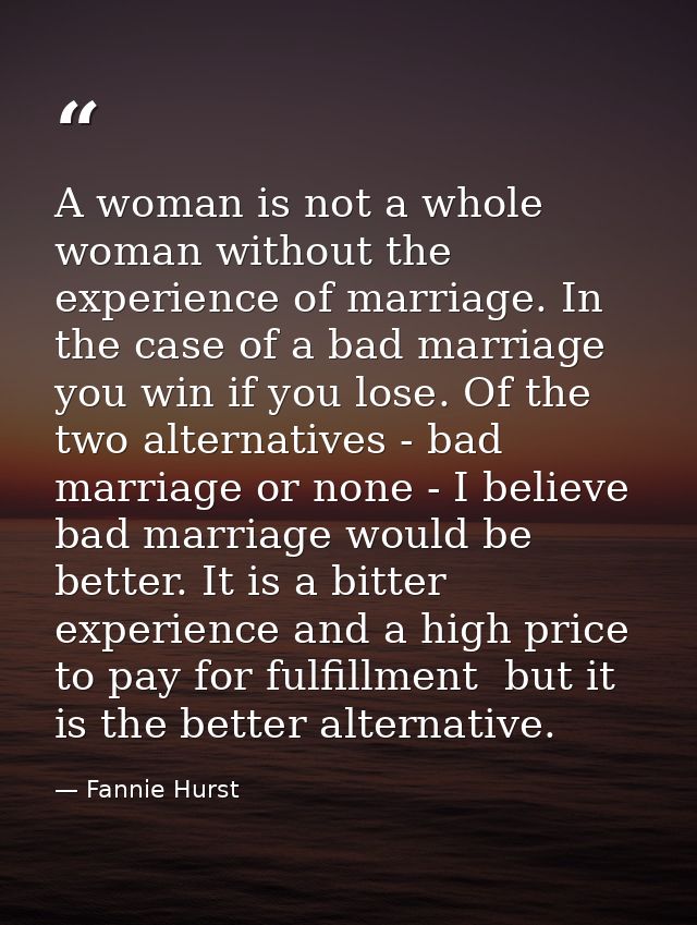 A woman is not a whole woman without the experience of marriage. In the case of a bad marriage  you win if you lose. Of  — Fannie Hurst