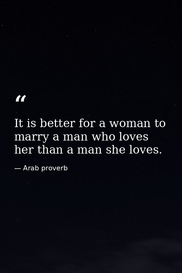 It is better for a woman to marry a man who loves her than a man she loves. — Arab proverb