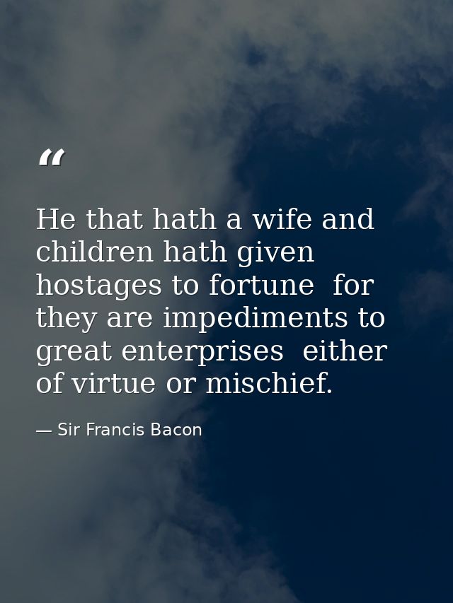 He that hath a wife and children hath given hostages to fortune  for they are impediments to great enterprises  either o — Sir Francis Bacon
