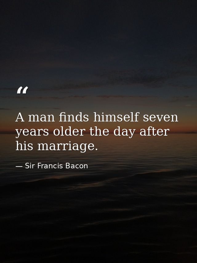 A man finds himself seven years older the day after his marriage. — Sir Francis Bacon