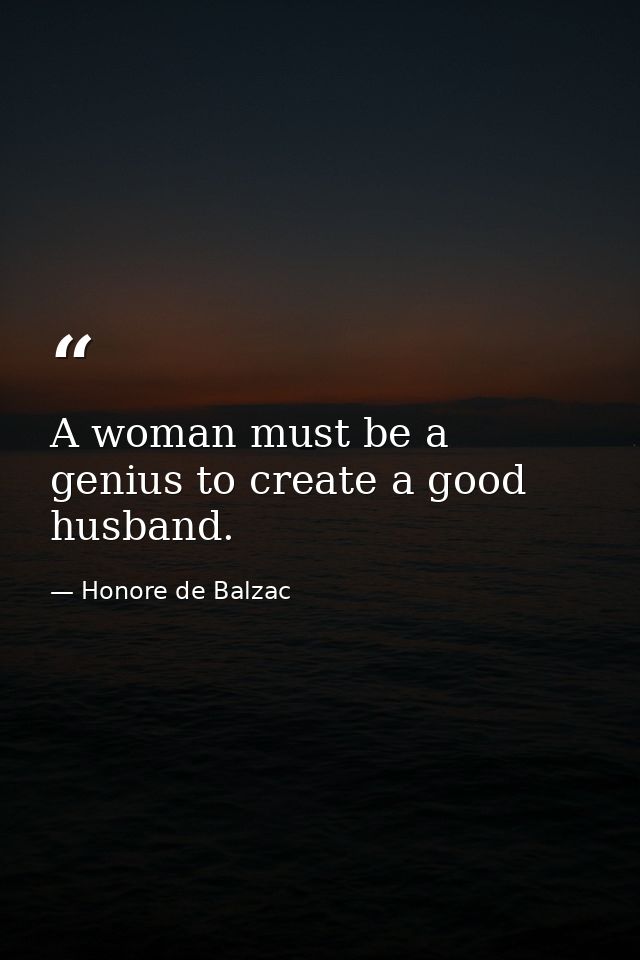 A woman must be a genius to create a good husband. — Honore de Balzac