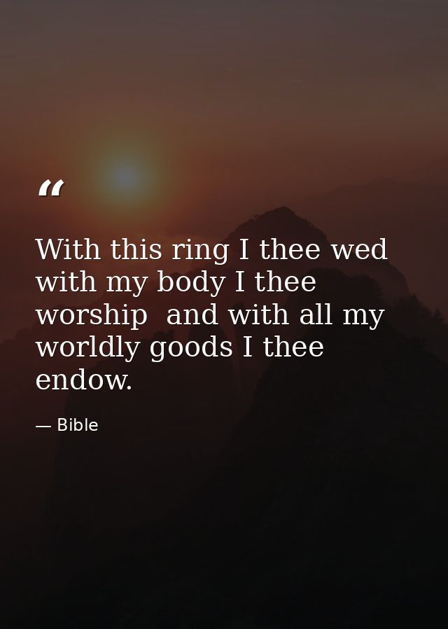 With this ring I thee wed  with my body I thee worship  and with all my worldly goods I thee endow. — Bible