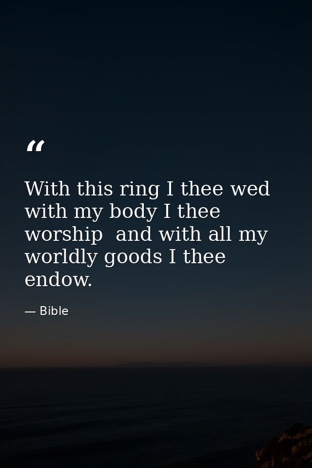 With this ring I thee wed  with my body I thee worship  and with all my worldly goods I thee endow. — Bible