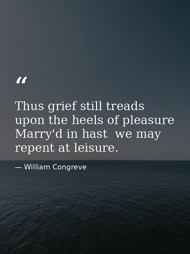 Thus grief still treads upon the heels of pleasure  Marry'd in hast  we may repent at leisure. — William Congreve