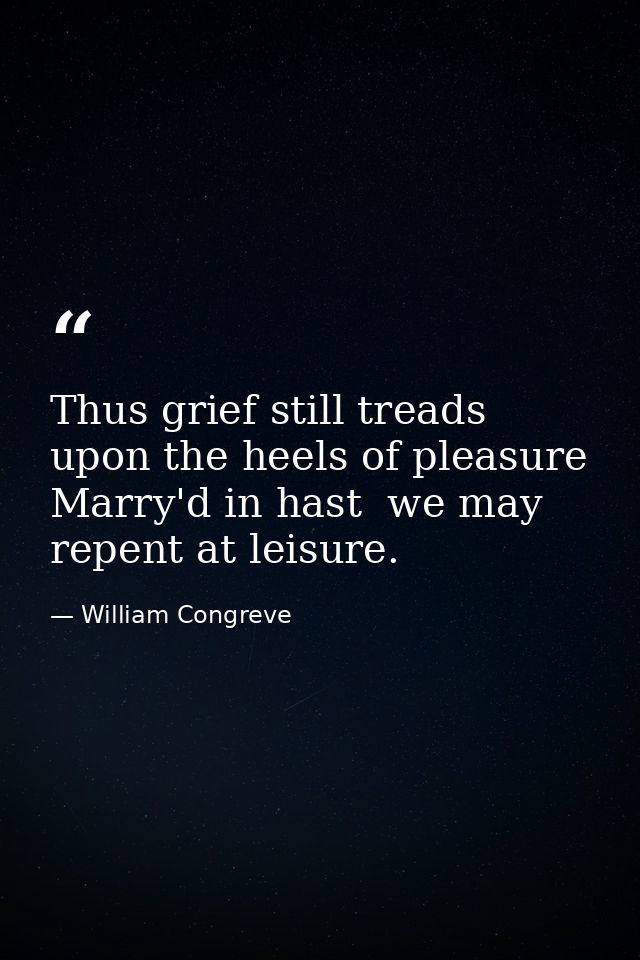 Thus grief still treads upon the heels of pleasure  Marry'd in hast  we may repent at leisure. — William Congreve