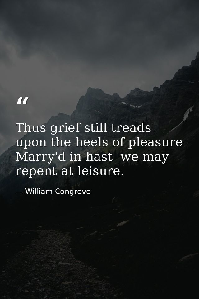 Thus grief still treads upon the heels of pleasure  Marry'd in hast  we may repent at leisure. — William Congreve