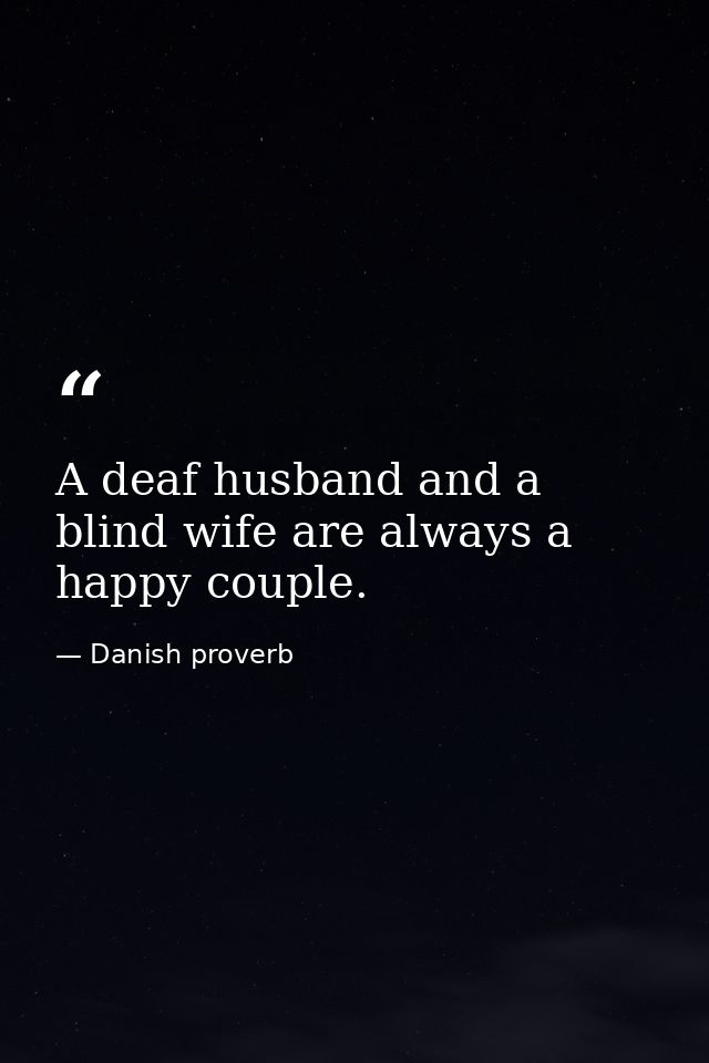 A deaf husband and a blind wife are always a happy couple. — Danish proverb