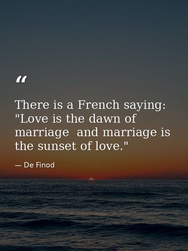 There is a French saying: "Love is the dawn of marriage  and marriage is the sunset of love." — De Finod