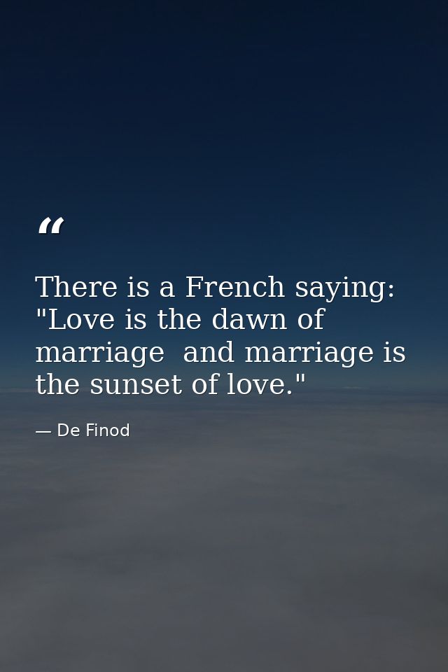 There is a French saying: "Love is the dawn of marriage  and marriage is the sunset of love." — De Finod