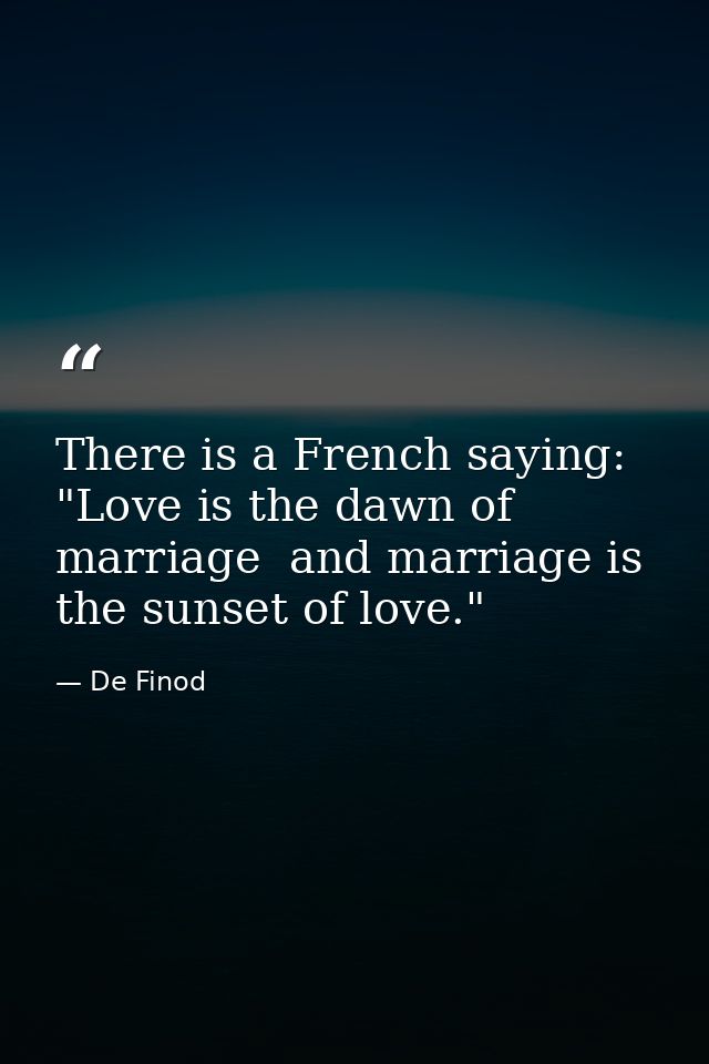 There is a French saying: "Love is the dawn of marriage  and marriage is the sunset of love." — De Finod