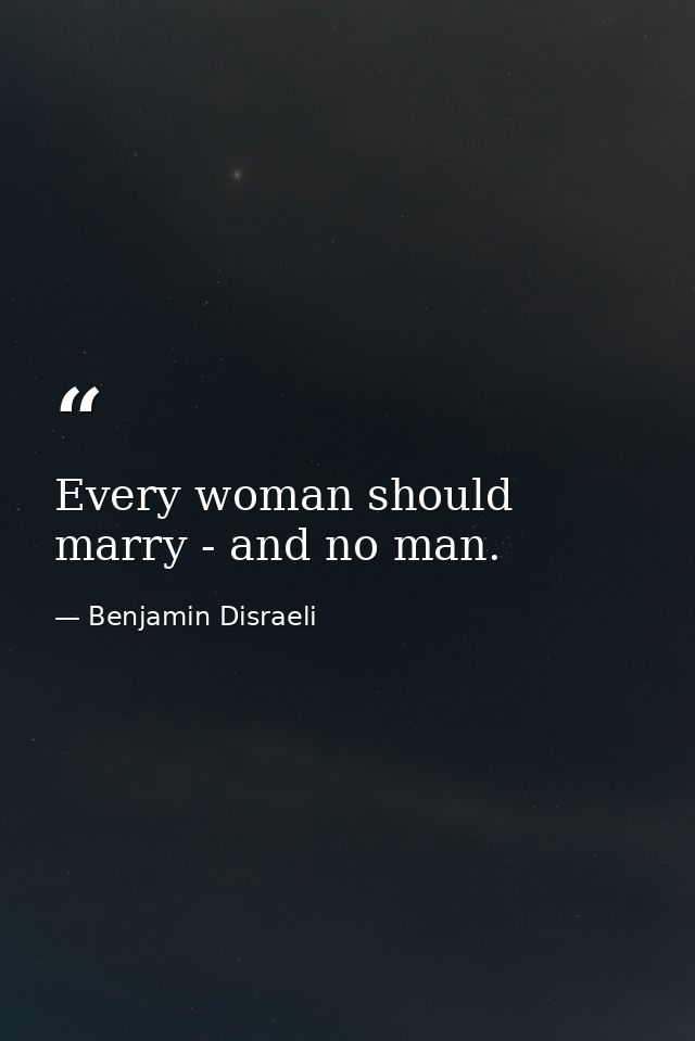 Every woman should marry - and no man. — Benjamin Disraeli