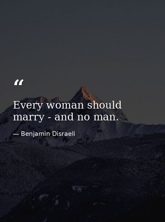 Every woman should marry - and no man. — Benjamin Disraeli