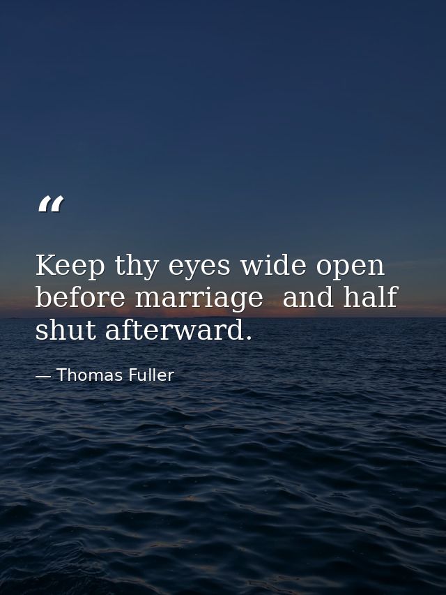 Keep thy eyes wide open before marriage  and half shut afterward. — Thomas Fuller