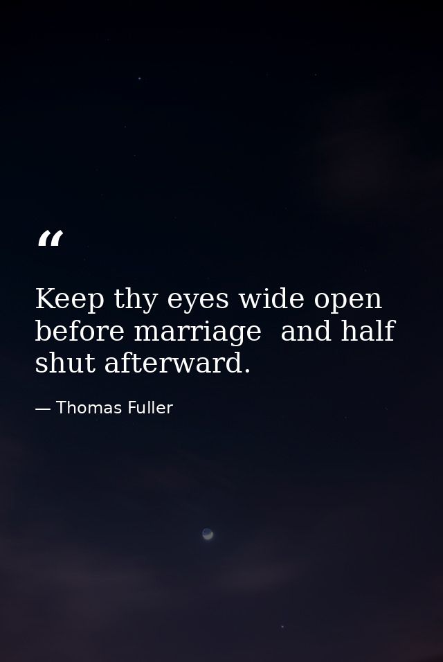 Keep thy eyes wide open before marriage  and half shut afterward. — Thomas Fuller