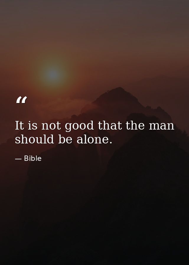 It is not good that the man should be alone. — Bible