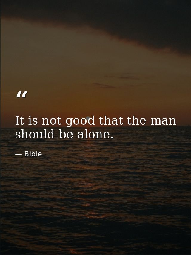 It is not good that the man should be alone. — Bible