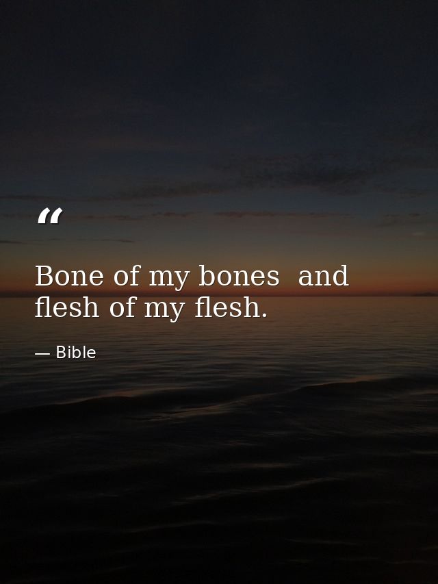 Bone of my bones  and flesh of my flesh. — Bible