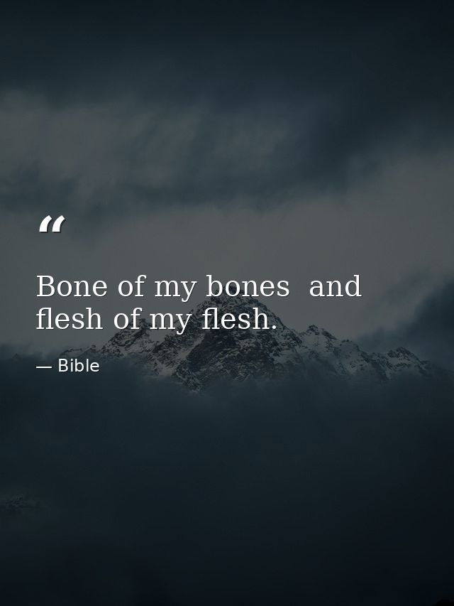 Bone of my bones  and flesh of my flesh. — Bible
