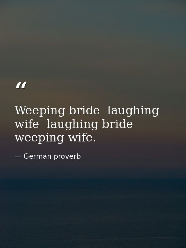 Weeping bride  laughing wife  laughing bride  weeping wife. — German proverb