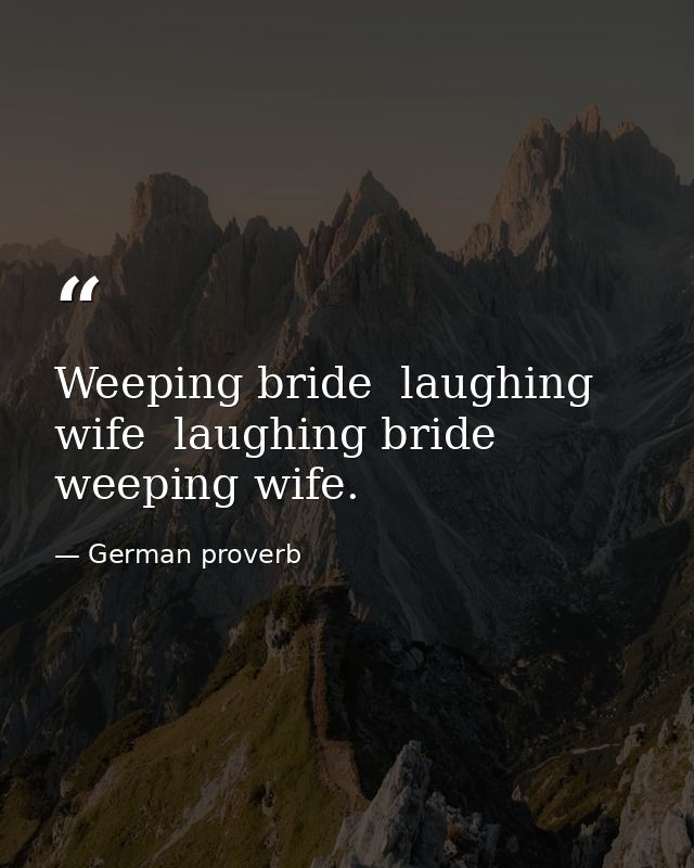 Weeping bride  laughing wife  laughing bride  weeping wife. — German proverb