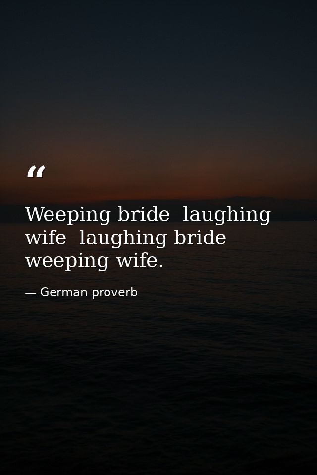 Weeping bride  laughing wife  laughing bride  weeping wife. — German proverb