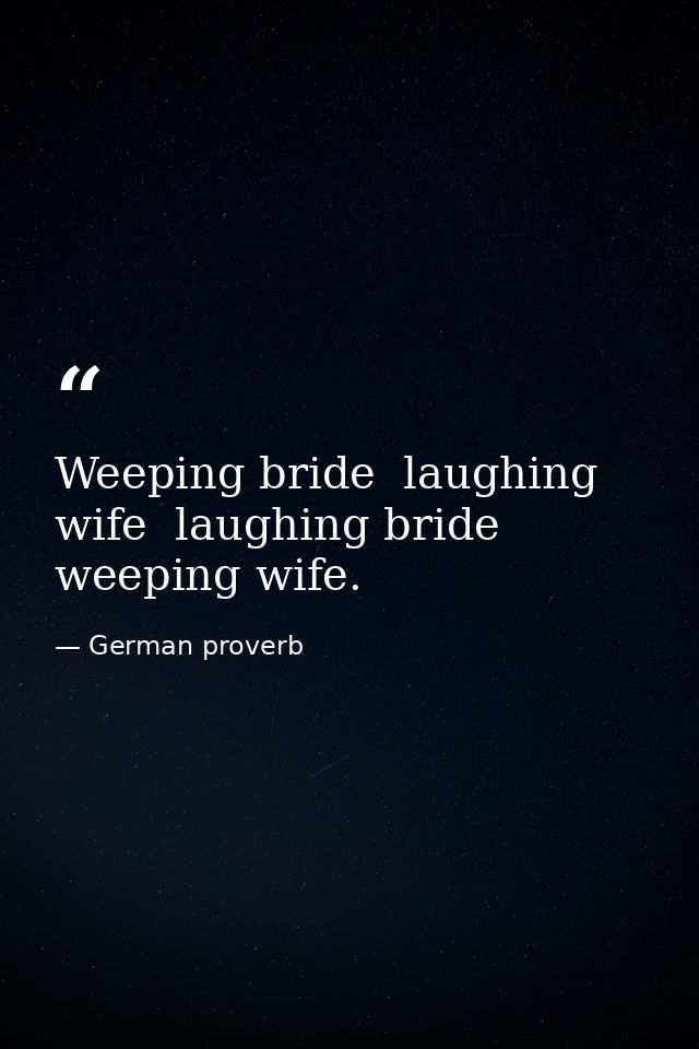 Weeping bride  laughing wife  laughing bride  weeping wife. — German proverb