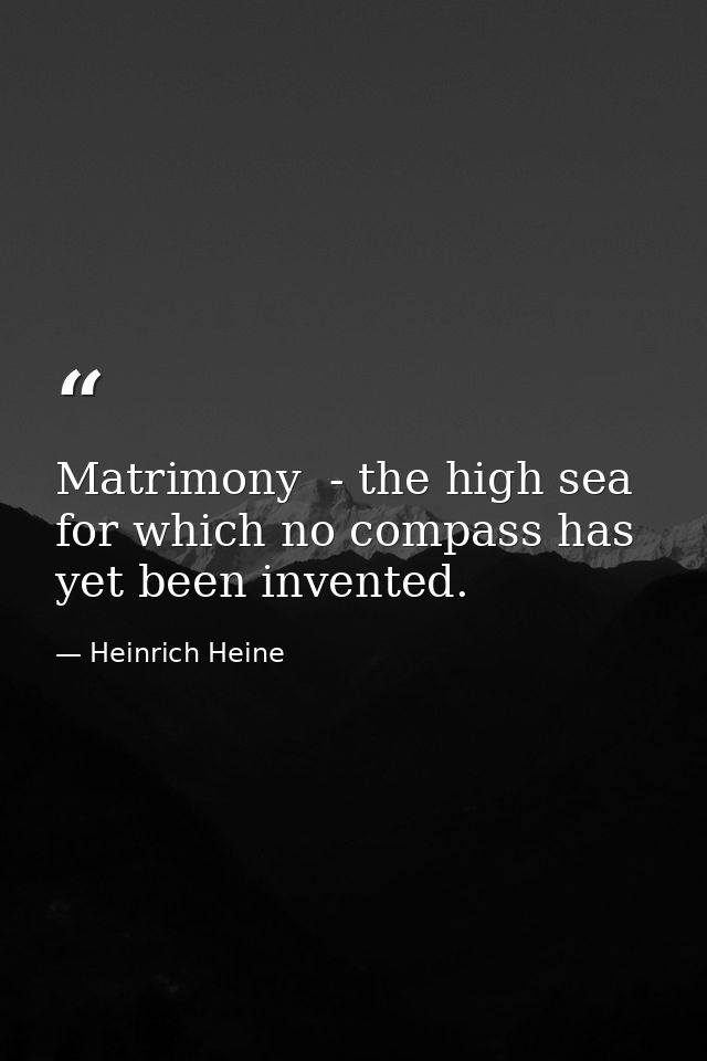Matrimony  - the high sea for which no compass has yet been invented. — Heinrich Heine