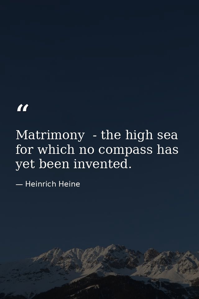 Matrimony  - the high sea for which no compass has yet been invented. — Heinrich Heine
