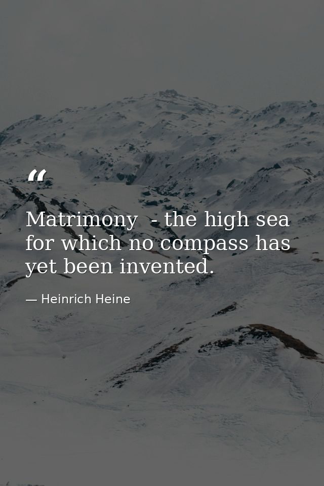 Matrimony  - the high sea for which no compass has yet been invented. — Heinrich Heine