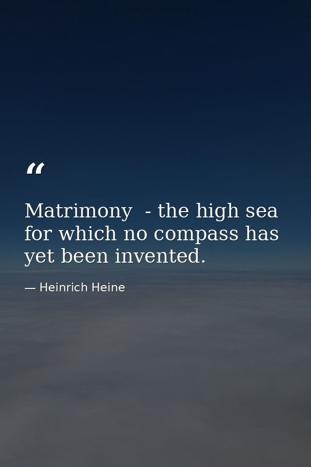 Matrimony  - the high sea for which no compass has yet been invented. — Heinrich Heine