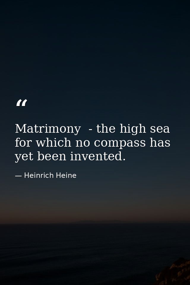 Matrimony  - the high sea for which no compass has yet been invented. — Heinrich Heine