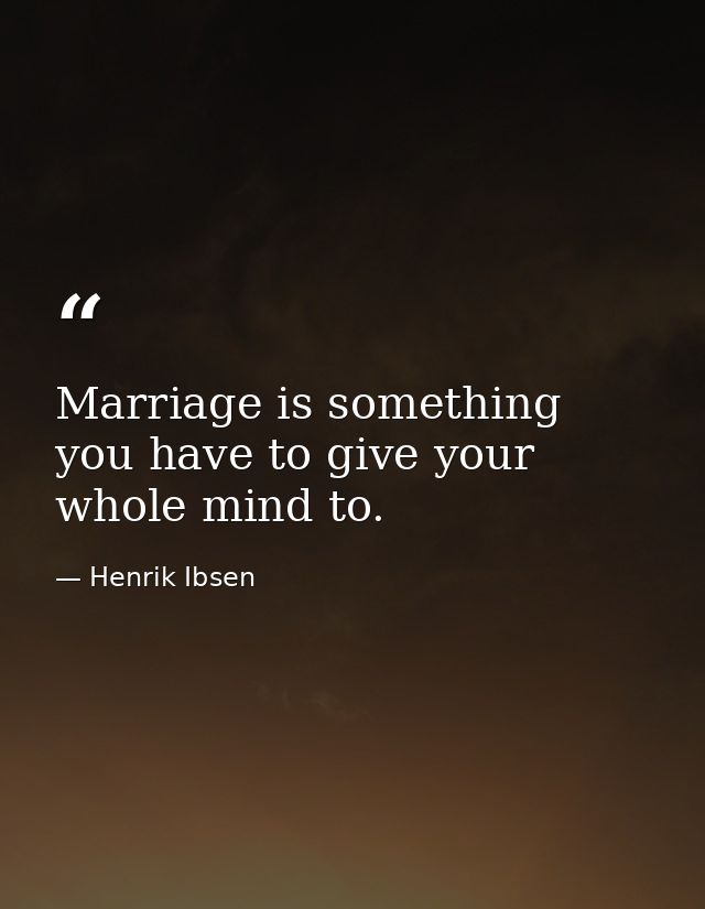 Marriage is something you have to give your whole mind to. — Henrik Ibsen