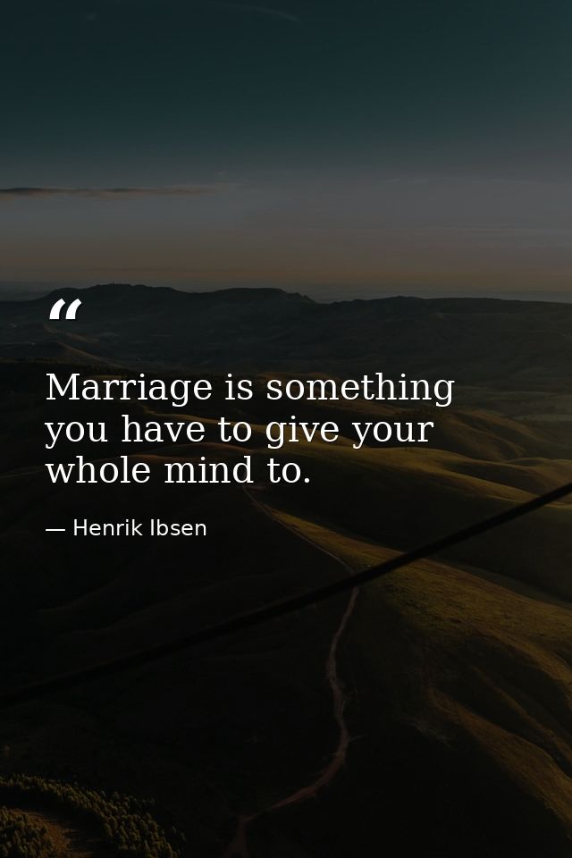 Marriage is something you have to give your whole mind to. — Henrik Ibsen
