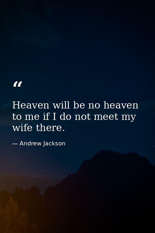 Heaven will be no heaven to me if I do not meet my wife there. — Andrew Jackson
