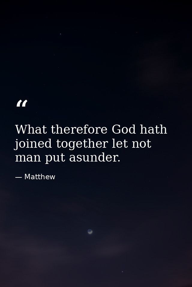 What therefore God hath joined together let not man put asunder. — Matthew