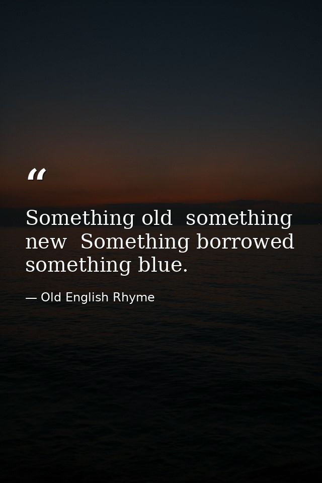 Something old  something new  Something borrowed  something blue. — Old English Rhyme